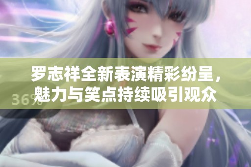 罗志祥全新表演精彩纷呈，魅力与笑点持续吸引观众