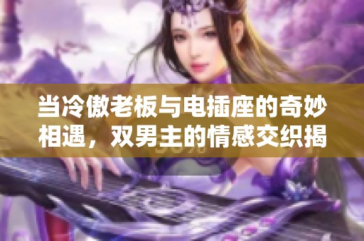 当冷傲老板与电插座的奇妙相遇，双男主的情感交织揭秘