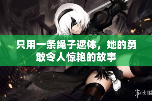 只用一条绳子遮体，她的勇敢令人惊艳的故事