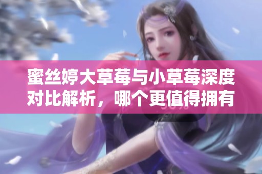 蜜丝婷大草莓与小草莓深度对比解析，哪个更值得拥有