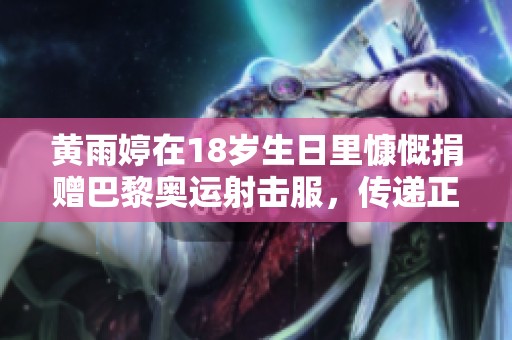 黄雨婷在18岁生日里慷慨捐赠巴黎奥运射击服，传递正能量