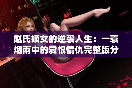 赵氏嫡女的逆袭人生：一蓑烟雨中的爱恨情仇完整版分享