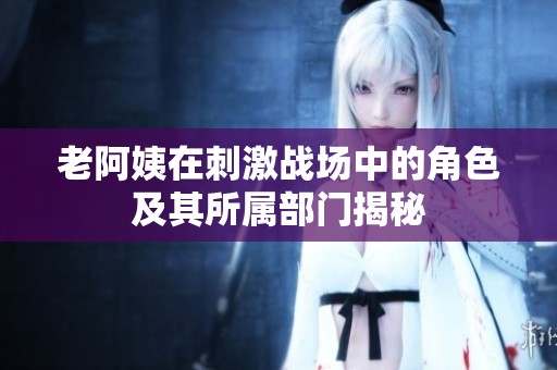 老阿姨在刺激战场中的角色及其所属部门揭秘