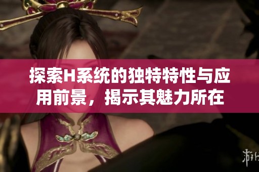 探索H系统的独特特性与应用前景，揭示其魅力所在