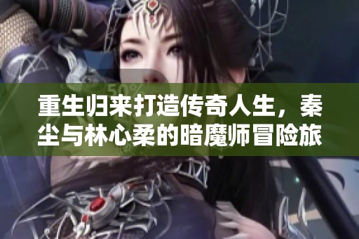 重生归来打造传奇人生，秦尘与林心柔的暗魔师冒险旅程