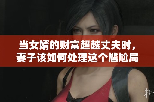 当女婿的财富超越丈夫时，妻子该如何处理这个尴尬局面