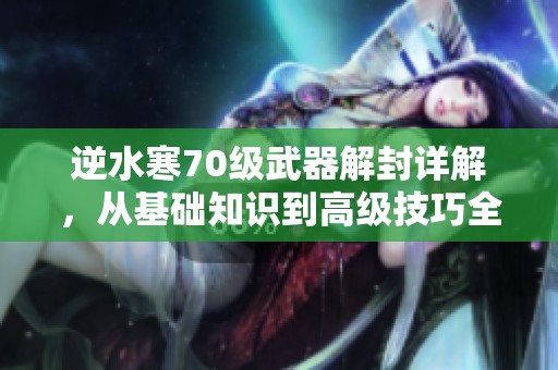 逆水寒70级武器解封详解，从基础知识到高级技巧全攻略