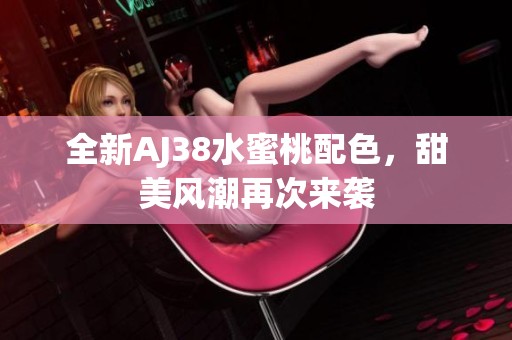 全新AJ38水蜜桃配色，甜美风潮再次来袭