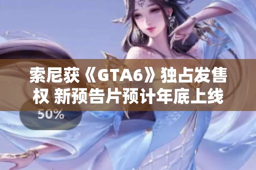索尼获《GTA6》独占发售权 新预告片预计年底上线