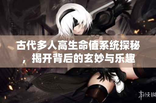 古代多人高生命值系统探秘，揭开背后的玄妙与乐趣