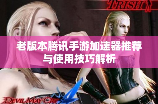 老版本腾讯手游加速器推荐与使用技巧解析