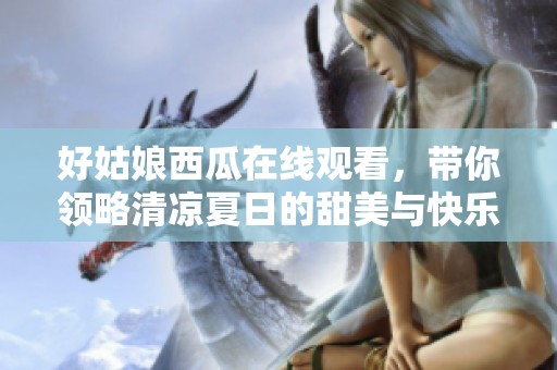 好姑娘西瓜在线观看，带你领略清凉夏日的甜美与快乐