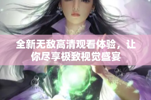 全新无敌高清观看体验，让你尽享极致视觉盛宴