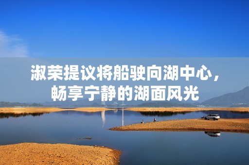 淑荣提议将船驶向湖中心，畅享宁静的湖面风光