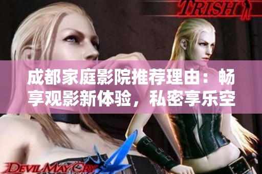 成都家庭影院推荐理由：畅享观影新体验，私密享乐空间