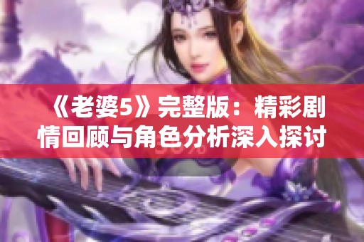 《老婆5》完整版：精彩剧情回顾与角色分析深入探讨