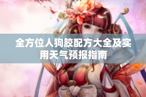 全方位人狗胶配方大全及实用天气预报指南