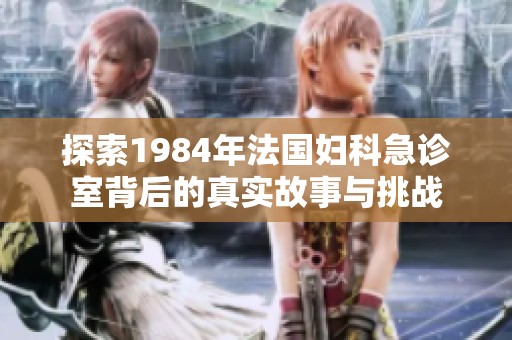 探索1984年法国妇科急诊室背后的真实故事与挑战