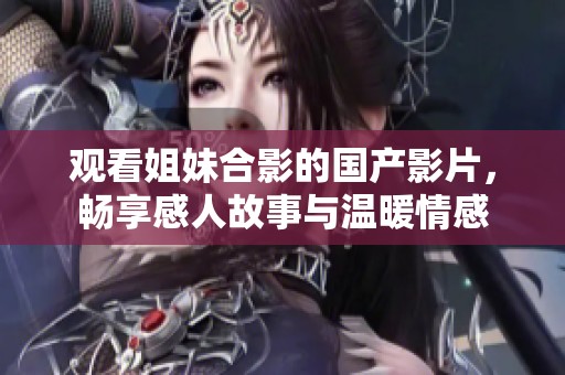 观看姐妹合影的国产影片，畅享感人故事与温暖情感