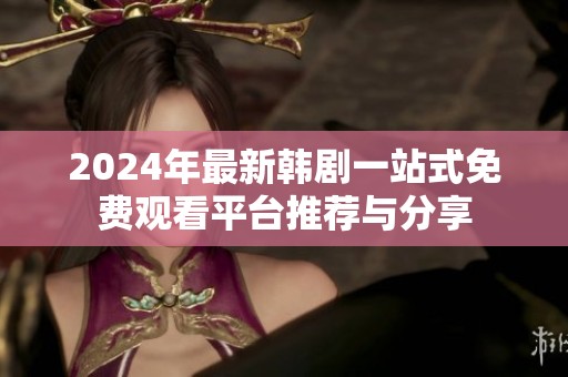 2024年最新韩剧一站式免费观看平台推荐与分享