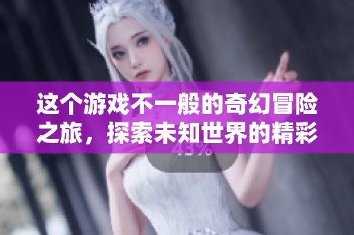这个游戏不一般的奇幻冒险之旅，探索未知世界的精彩故事