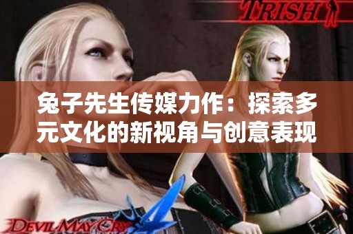 兔子先生传媒力作：探索多元文化的新视角与创意表现