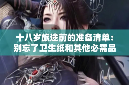 十八岁旅途前的准备清单：别忘了卫生纸和其他必需品