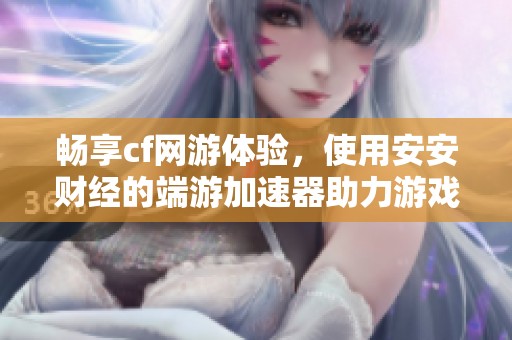 畅享cf网游体验，使用安安财经的端游加速器助力游戏畅玩