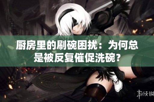 厨房里的刷碗困扰：为何总是被反复催促洗碗？