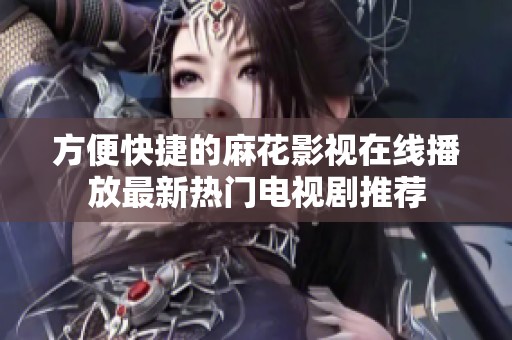 方便快捷的麻花影视在线播放最新热门电视剧推荐