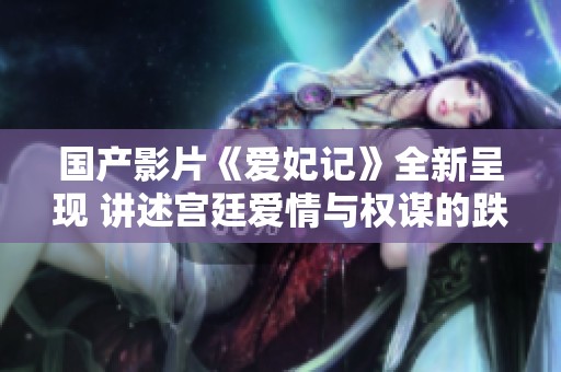 国产影片《爱妃记》全新呈现 讲述宫廷爱情与权谋的跌宕故事