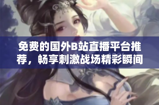 免费的国外B站直播平台推荐，畅享刺激战场精彩瞬间