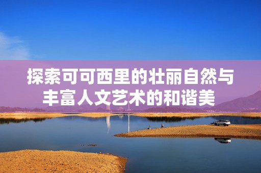 探索可可西里的壮丽自然与丰富人文艺术的和谐美 