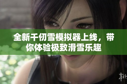 全新千仞雪模拟器上线，带你体验极致滑雪乐趣