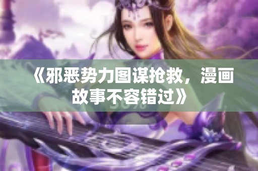 《邪恶势力图谋抢救，漫画故事不容错过》