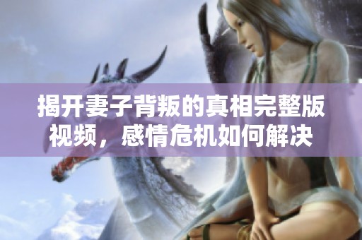 揭开妻子背叛的真相完整版视频，感情危机如何解决