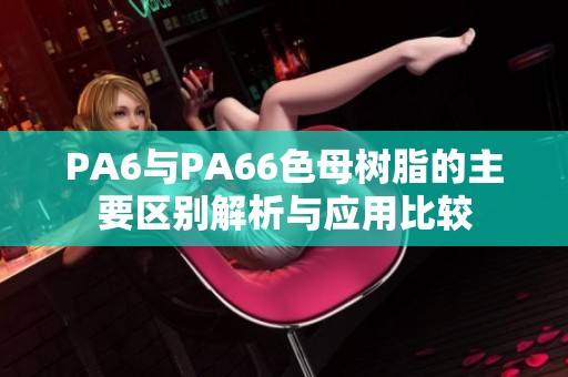 PA6与PA66色母树脂的主要区别解析与应用比较