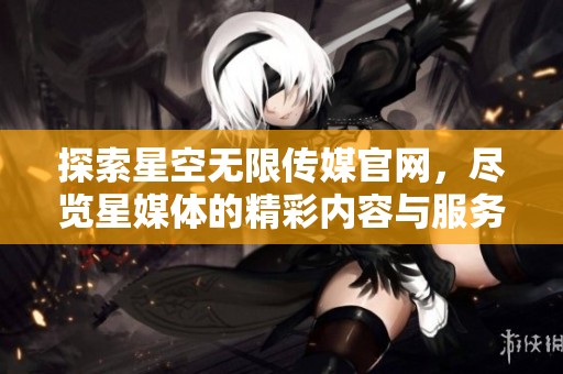 探索星空无限传媒官网，尽览星媒体的精彩内容与服务