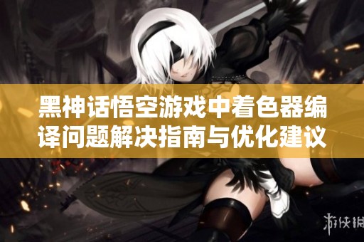 黑神话悟空游戏中着色器编译问题解决指南与优化建议