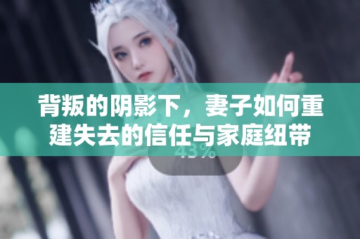 背叛的阴影下，妻子如何重建失去的信任与家庭纽带