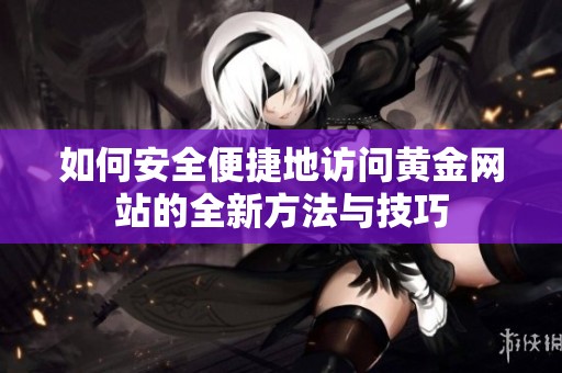 如何安全便捷地访问黄金网站的全新方法与技巧