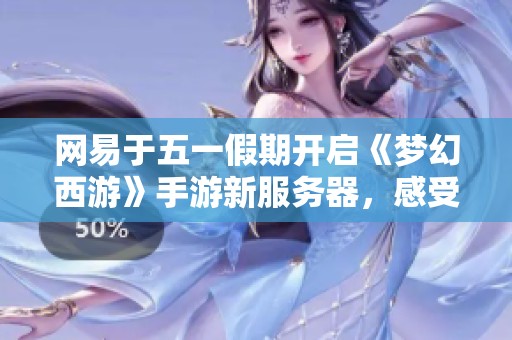 网易于五一假期开启《梦幻西游》手游新服务器，感受经典与创新的结合