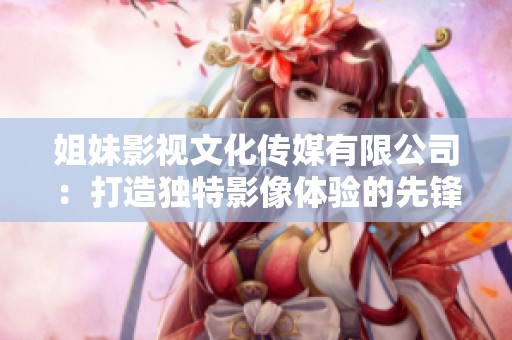 姐妹影视文化传媒有限公司：打造独特影像体验的先锋力量