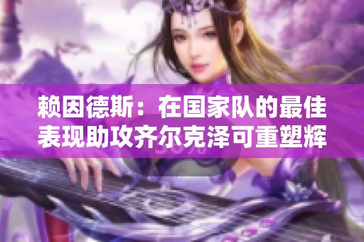 赖因德斯：在国家队的最佳表现助攻齐尔克泽可重塑辉煌