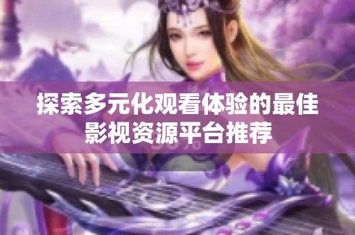 探索多元化观看体验的最佳影视资源平台推荐