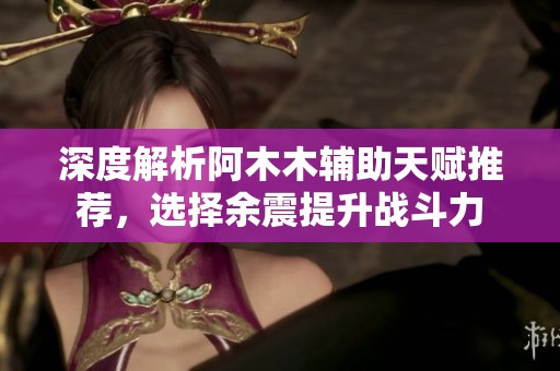 深度解析阿木木辅助天赋推荐，选择余震提升战斗力