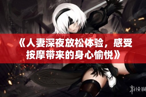 《人妻深夜放松体验，感受按摩带来的身心愉悦》