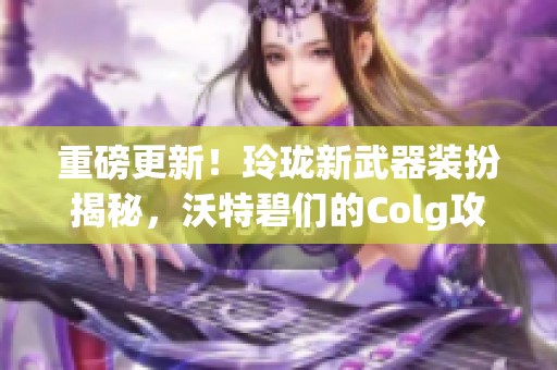 重磅更新！玲珑新武器装扮揭秘，沃特碧们的Colg攻略全解析
