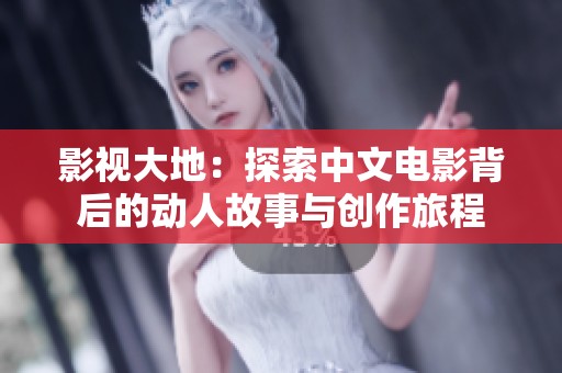 影视大地：探索中文电影背后的动人故事与创作旅程
