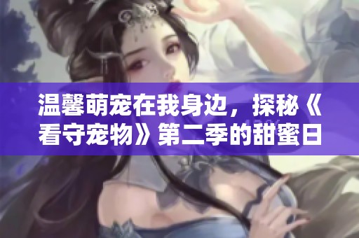 温馨萌宠在我身边，探秘《看守宠物》第二季的甜蜜日常